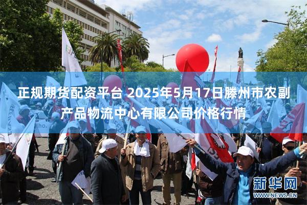 正规期货配资平台 2025年5月17日滕州市农副产品物流中心有限公司价格行情