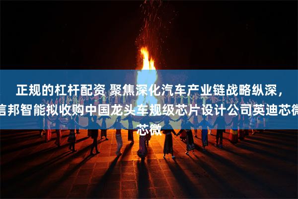 正规的杠杆配资 聚焦深化汽车产业链战略纵深，信邦智能拟收购中国龙头车规级芯片设计公司英迪芯微