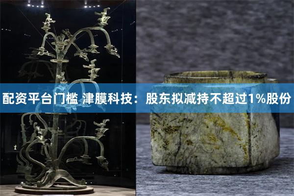 配资平台门槛 津膜科技：股东拟减持不超过1%股份