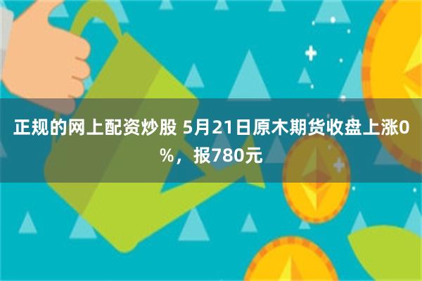 正规的网上配资炒股 5月21日原木期货收盘上涨0%，报780元