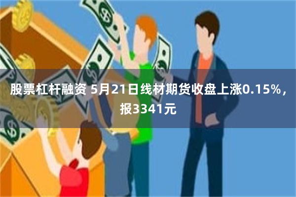 股票杠杆融资 5月21日线材期货收盘上涨0.15%，报3341元
