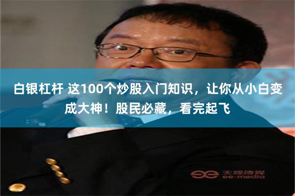 白银杠杆 这100个炒股入门知识，让你从小白变成大神！股民必藏，看完起飞