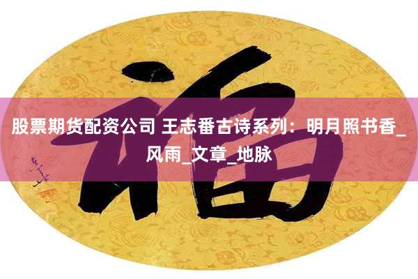 股票期货配资公司 王志番古诗系列：明月照书香_风雨_文章_地脉