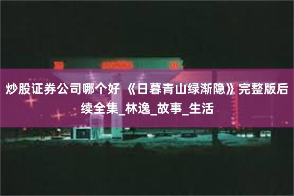 炒股证券公司哪个好 《日暮青山绿渐隐》完整版后续全集_林逸_故事_生活