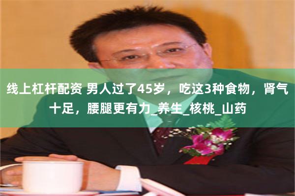 线上杠杆配资 男人过了45岁，吃这3种食物，肾气十足，腰腿更有力_养生_核桃_山药
