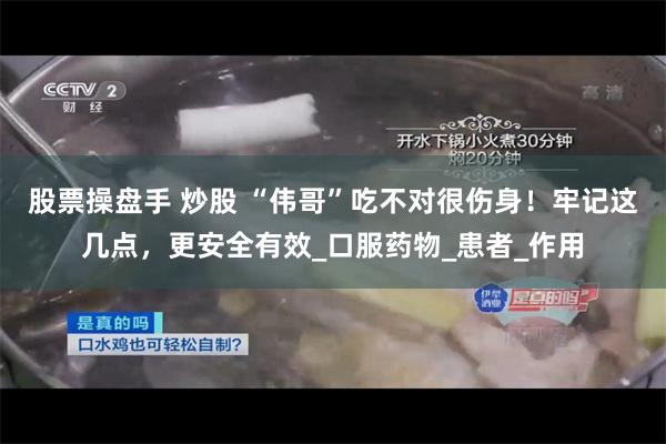 股票操盘手 炒股 “伟哥”吃不对很伤身！牢记这几点，更安全有效_口服药物_患者_作用