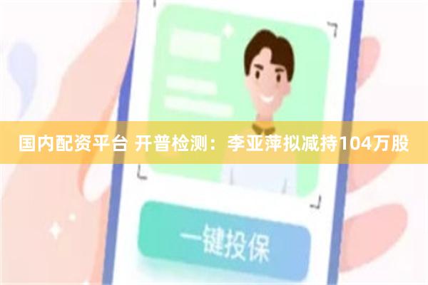 国内配资平台 开普检测：李亚萍拟减持104万股