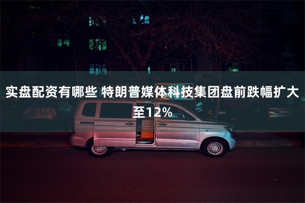 实盘配资有哪些 特朗普媒体科技集团盘前跌幅扩大至12%