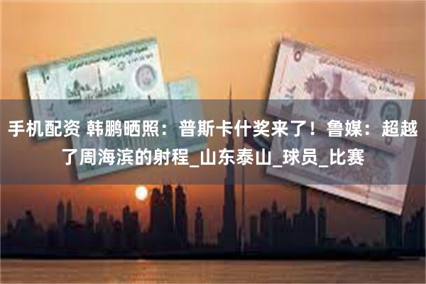 手机配资 韩鹏晒照：普斯卡什奖来了！鲁媒：超越了周海滨的射程_山东泰山_球员_比赛