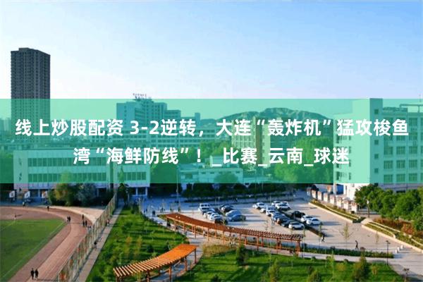 线上炒股配资 3-2逆转，大连“轰炸机”猛攻梭鱼湾“海鲜防线”！_比赛_云南_球迷