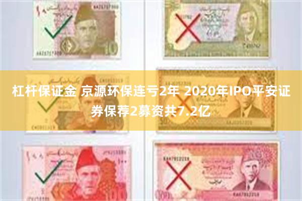 杠杆保证金 京源环保连亏2年 2020年IPO平安证券保荐2募资共7.2亿