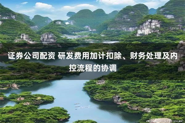 证券公司配资 研发费用加计扣除、财务处理及内控流程的协调