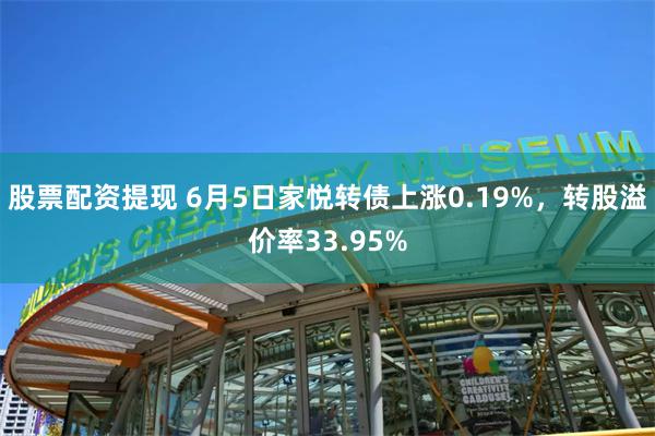 股票配资提现 6月5日家悦转债上涨0.19%，转股溢价率33.95%