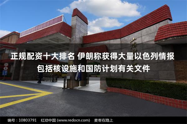 正规配资十大排名 伊朗称获得大量以色列情报 包括核设施和国防计划有关文件