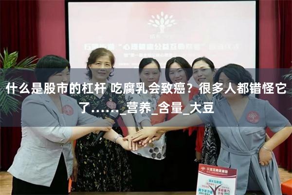 什么是股市的杠杆 吃腐乳会致癌？很多人都错怪它了……_营养_含量_大豆