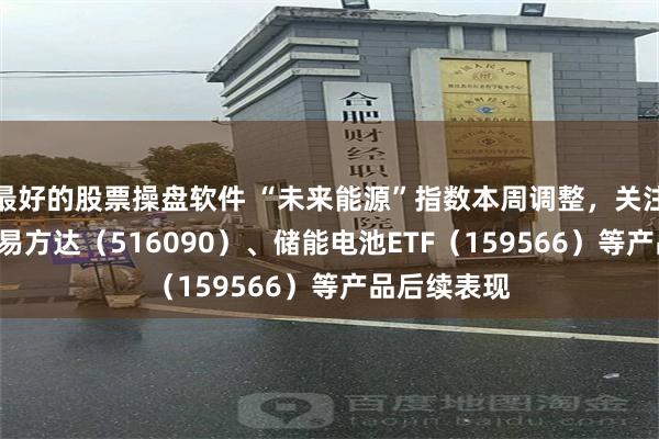 最好的股票操盘软件 “未来能源”指数本周调整，关注新能源ETF易方达（516090）、储能电池ETF（159566）等产品后续表现