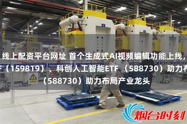 线上配资平台网址 首个生成式AI视频编辑功能上线，人工智能ETF（159819）、科创人工智能ETF （588730）助力布局产业龙头