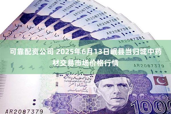 可靠配资公司 2025年6月13日岷县当归城中药材交易市场价格行情