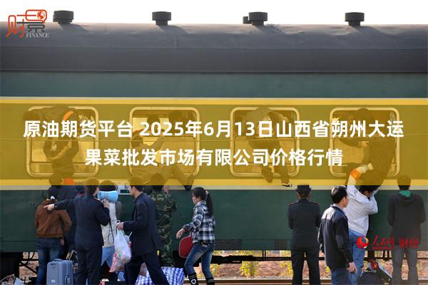 原油期货平台 2025年6月13日山西省朔州大运果菜批发市场有限公司价格行情