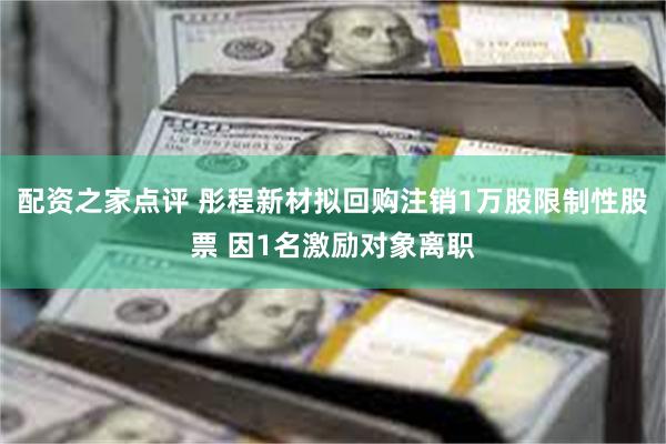 配资之家点评 彤程新材拟回购注销1万股限制性股票 因1名激励对象离职