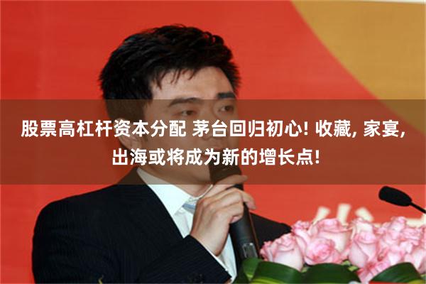 股票高杠杆资本分配 茅台回归初心! 收藏, 家宴, 出海或将成为新的增长点!