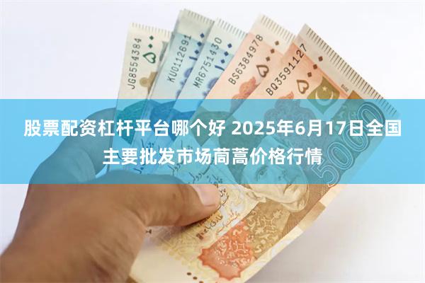 股票配资杠杆平台哪个好 2025年6月17日全国主要批发市场茼蒿价格行情