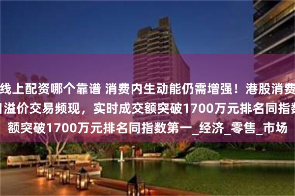 线上配资哪个靠谱 消费内生动能仍需增强！港股消费ETF（159735）今日溢价交易频现，实时成交额突破1700万元排名同指数第一_经济_零售_市场