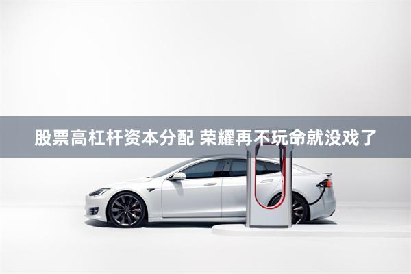 股票高杠杆资本分配 荣耀再不玩命就没戏了