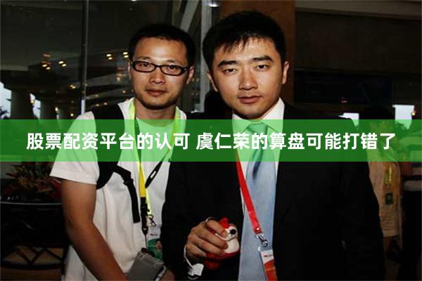 股票配资平台的认可 虞仁荣的算盘可能打错了