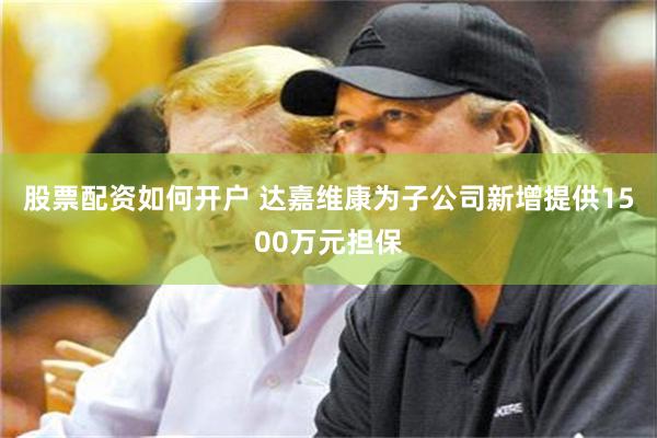股票配资如何开户 达嘉维康为子公司新增提供1500万元担保