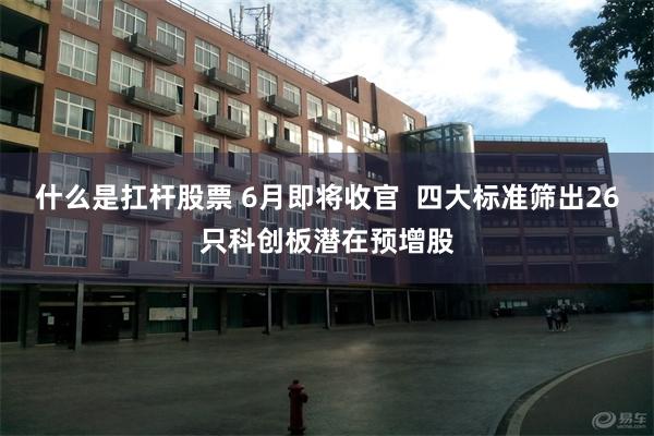 什么是扛杆股票 6月即将收官  四大标准筛出26只科创板潜在预增股