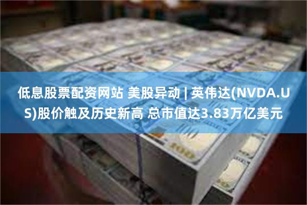 低息股票配资网站 美股异动 | 英伟达(NVDA.US)股价触及历史新高 总市值达3.83万亿美元