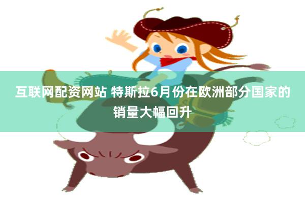 互联网配资网站 特斯拉6月份在欧洲部分国家的销量大幅回升