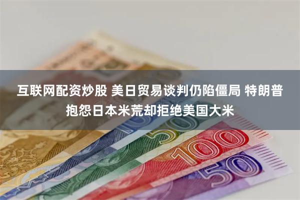 互联网配资炒股 美日贸易谈判仍陷僵局 特朗普抱怨日本米荒却拒绝美国大米