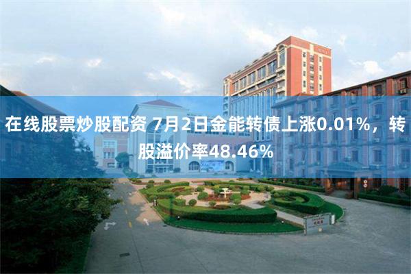 在线股票炒股配资 7月2日金能转债上涨0.01%，转股溢价率48.46%