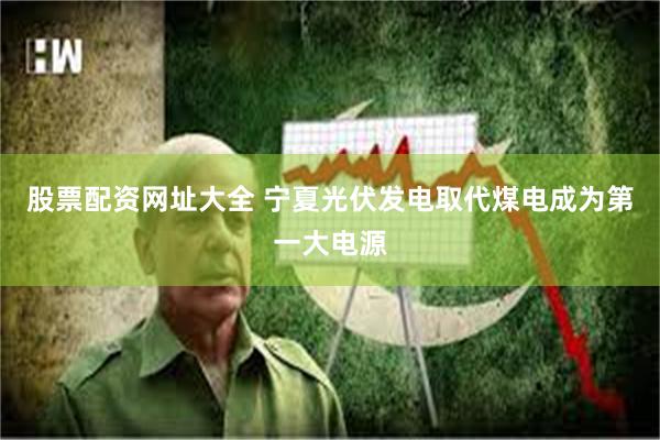 股票配资网址大全 宁夏光伏发电取代煤电成为第一大电源